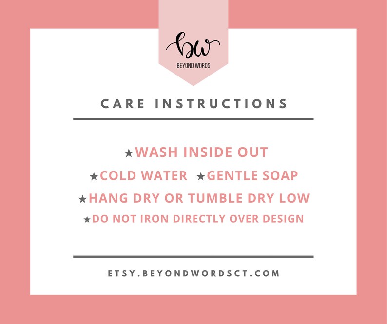 May include: Care instructions for a garment: Wash inside out, cold water, gentle soap, hang dry or tumble dry low, do not iron directly over design. Etsy.BeyondWordsCT.com