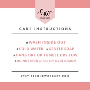 May include: Care instructions for a garment: Wash inside out, cold water, gentle soap, hang dry or tumble dry low, do not iron directly over design. Etsy.BeyondWordsCT.com