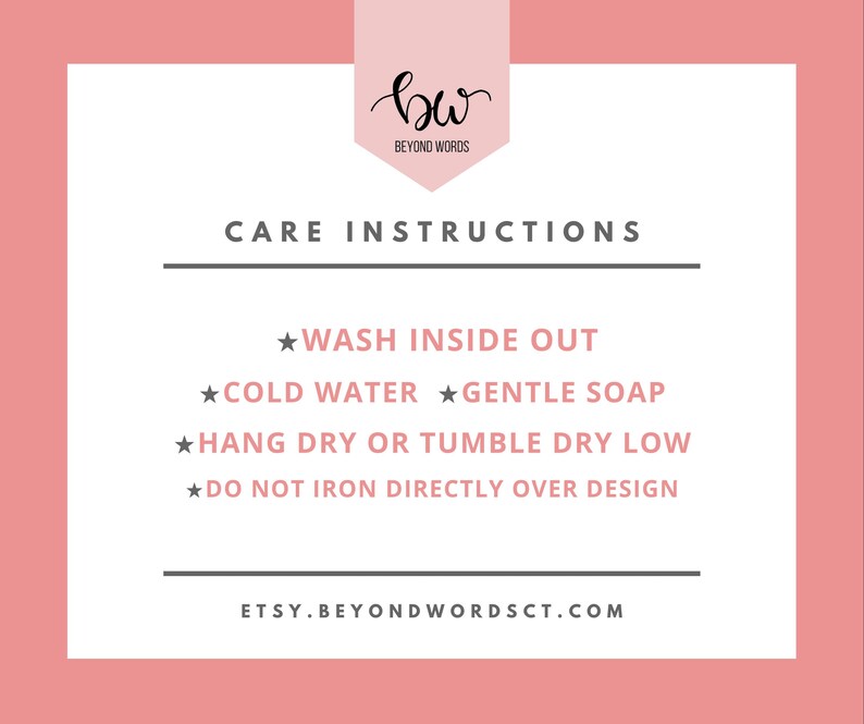 May include: Care instructions for a garment: Wash inside out, cold water, gentle soap, hang dry or tumble dry low, do not iron directly over design. Etsy.BeyondWordsCT.com