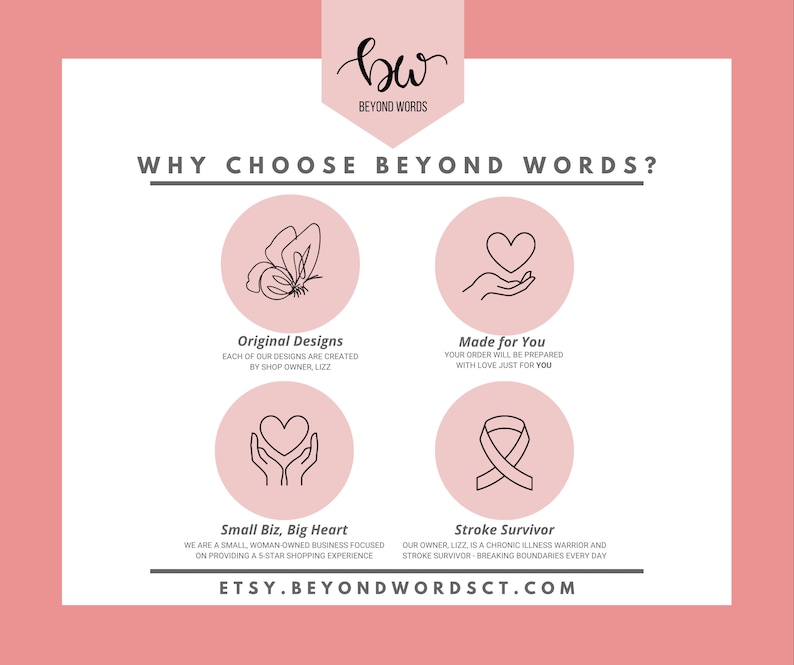 May include: Pink graphic with the text "WHY CHOOSE BEYOND WORDS?" and four icons. The icons are a butterfly, a hand holding a heart, a hand holding a heart, and a ribbon. The text below the icons reads "Original Designs", "Made for You", "Small Biz, Big Heart", and "Stroke Survivor". The text at the bottom of the graphic reads "ETSY.BEYONDWORDSCT.COM".