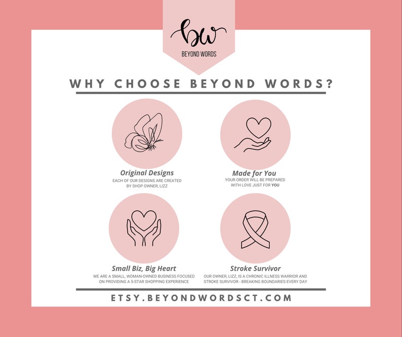 May include: Pink graphic with the text "WHY CHOOSE BEYOND WORDS?" and four icons. The icons are a butterfly, a hand holding a heart, a hand holding a heart, and a ribbon. The text below the icons reads "Original Designs", "Made for You", "Small Biz, Big Heart", and "Stroke Survivor". The text at the bottom of the graphic reads "ETSY.BEYONDWORDSCT.COM".