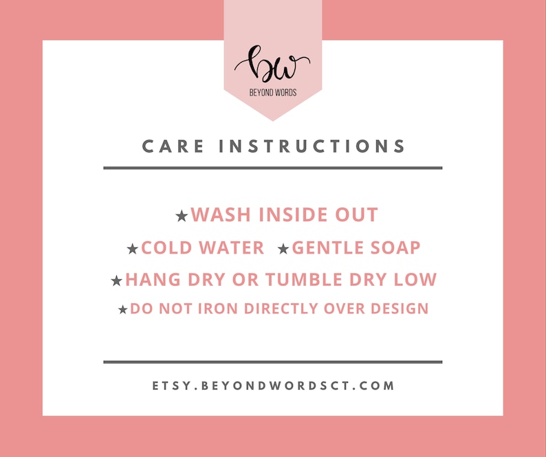 May include: Care instructions for a garment: Wash inside out, cold water, gentle soap, hang dry or tumble dry low, do not iron directly over design. Etsy.BeyondWordsCT.com