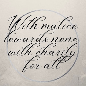 May include: A black and white image with a circle around the text "With malice towards none, with charity for all".