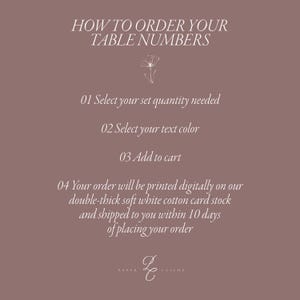 May include: How to order your table numbers. Select your set quantity, text color, and add to cart. Your order will be printed digitally on double-thick soft white cotton card stock and shipped within 10 days of placing your order.