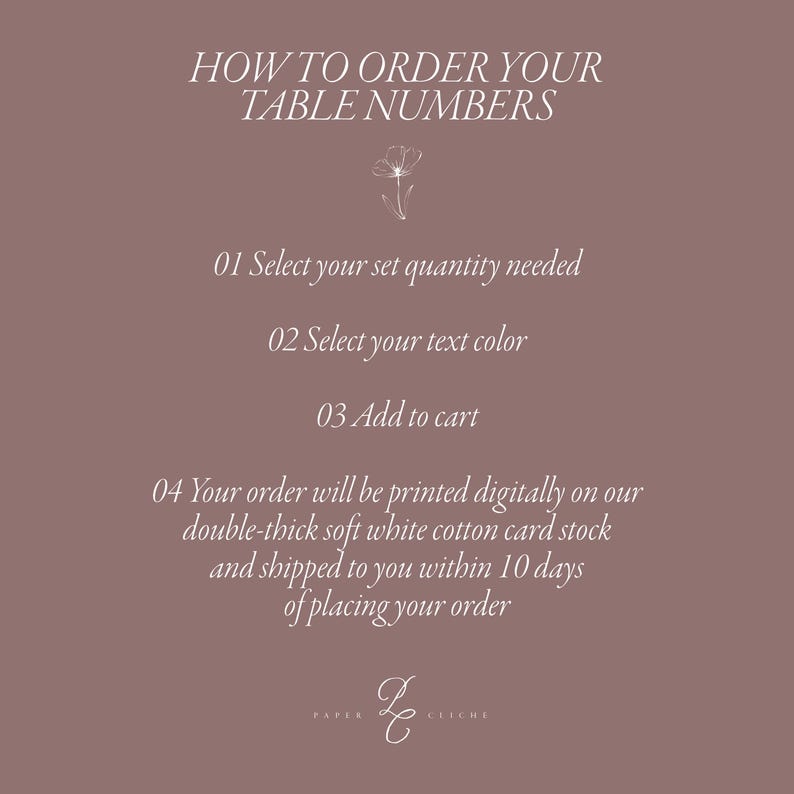 May include: How to order your table numbers. Select your set quantity, text color, and add to cart. Your order will be printed digitally on double-thick soft white cotton card stock and shipped within 10 days of placing your order.