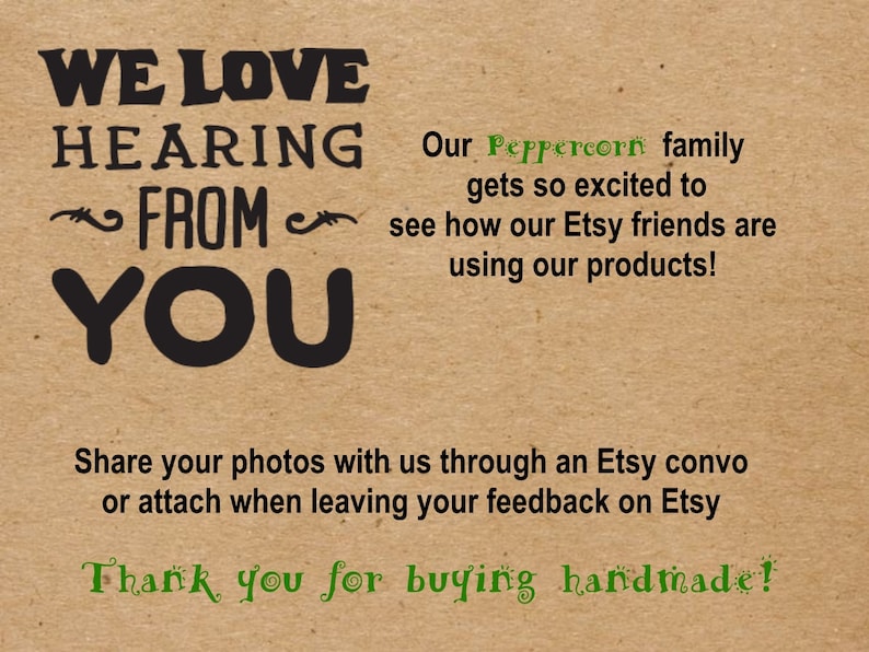 K&ouml;nnte beinhalten: Text auf braunem Hintergrund, der "We love hearing from you." lautet. Der Text "Our Peppercorn family gets so excited to see how our Etsy friends are using our products!" ist ebenfalls enthalten. Der Text "Share your photos with us through an Etsy convo or attach when leaving your feedback on Etsy" ist enthalten. Der Text "Thank you for buying handmade!" ist ebenfalls enthalten.