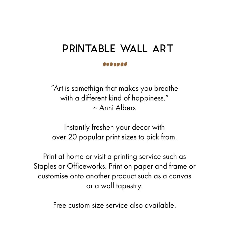 May include: Printable wall art quote: "Art is somethign that makes you breathe with a different kind of happiness." - Anni Albers.  Instantly freshen your decor with over 20 popular print sizes to pick from. Print at home or visit a printing service such as Staples or Officeworks. Print on paper and frame or customise onto another product such as a canvas or a wall tapestry. Free custom size service also available.