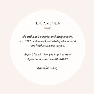 May include: A white circle with brown text overlay. The text reads "LILA+LOLA" with a line of dots below. The text continues with "Lila and lola is a mother and daughter team, Est. in 2015, with a track record of quality artworks and helpful customer service. Enjoy 30% off when you buy 3 or more digital items. Use code DIGITAL30. Thanks for visiting!"