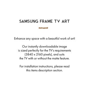 May include: Text that reads "SAMSUNG FRAME TV ART" with a line of dots below. The text below reads "Enhance any space with a beautiful work of art!" and "Our instantly downloadable image is sized perfectly for the TV's requirements (3840 x 2160 pixels), and suits the TV with or without the matte feature." The final text reads "For installation instructions, please read this items description section."