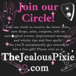 Puede incluir: Fondo negro con texto rosa que dice "Join our Circle!". El texto de abajo dice "Join our circle to receive the latest news, new drops, sales, coupons, info on astrological events, inspirational messages, and witchy tips and free spells!" y "TheJealousPixie.com".
