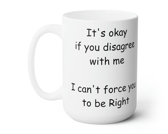 Copy of It's Okay If You Disagree With Me. I Can't Force You To Be Right, Funny Sarcastic 15oz Ceramic Mug
