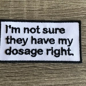 May include: White embroidered patch with black text that reads "I'm not sure they have my dosage right."