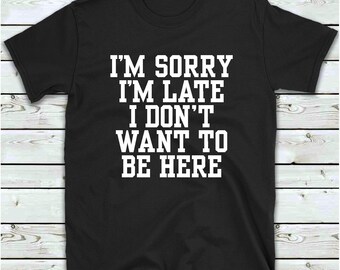 Sorry I'm Late I Don't Want To Be Here T Shirt, Women's Men's Ladies Girls Funny Tops, Sarcastic T-Shirt, Sorry I'm Late Tee Shirts.
