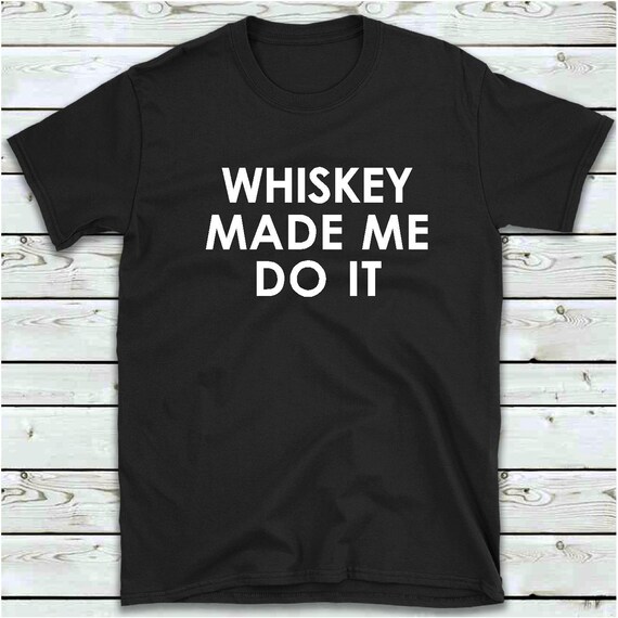 whiskey made me do it t shirt
