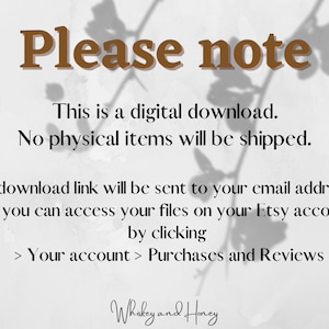 May include: Text on a white background with brown text that reads: "Please note This is a digital download. No physical items will be shipped. A download link will be sent to your email address or you can access your files on your Etsy account by clicking > Your account > Purchases and Reviews Whiskey and Honey"