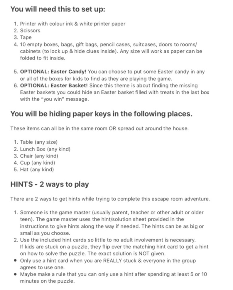 May include: A printable list of instructions for setting up an escape room game. The list includes items needed, such as scissors, tape, and boxes, as well as optional items like Easter candy and an Easter basket. The list also includes instructions for hiding paper keys in various locations, such as a table, lunch box, chair, cup, and hat. The list also includes two ways to play the game, one with a game master and one with hint cards.