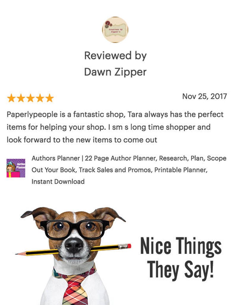 May include: A cartoon dog wearing glasses and a red and white tie holds a yellow pencil in its mouth. The text "Nice Things They Say!" is written in black below the dog. The image is a review from a customer who says "Paperlypeople is a fantastic shop, Tara always has the perfect items for helping your shop. I sm s long time shopper and look forward to the new items to come out." The review is for a 22 page author planner that is printable and available for instant download.