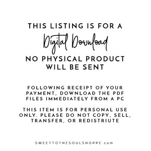 May include: Text-based image stating "This listing is for a Digital Download. No physical product will be sent. Following receipt of your payment, download the PDF files immediately from a PC. This item is for personal use only. Please do not copy, sell, transfer, or redistribute. SWEETTOTHESOULSHOPPE.com"