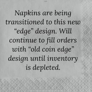 May include: Text on a white napkin: "Napkins are being transitioned to this new 'edge' design. Will continue to fill orders with 'old coin edge' design until inventory is depleted."