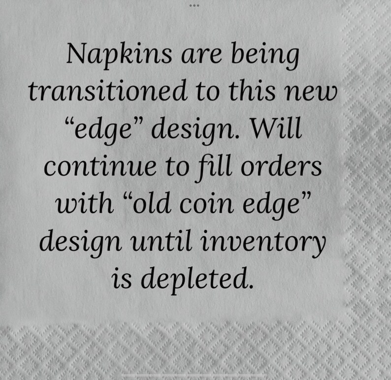 May include: Text on a white napkin: "Napkins are being transitioned to this new 'edge' design. Will continue to fill orders with 'old coin edge' design until inventory is depleted."