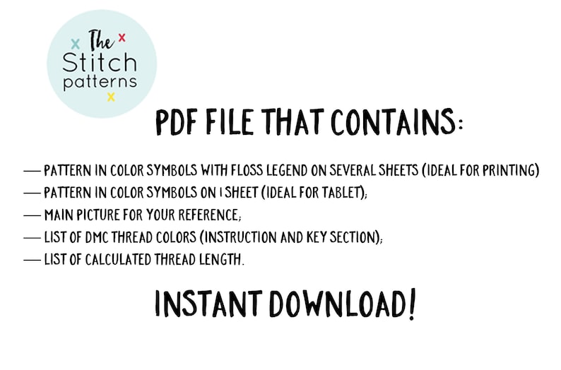 May include: A white background with black text that reads "PDF FILE THAT CONTAINS:" followed by a list of five items included in the PDF file: pattern in color symbols with floss legend on several sheets, pattern in color symbols on one sheet, main picture for reference, list of DMC thread colors, and list of calculated thread length. The text "INSTANT DOWNLOAD!" is in large, bold, black letters at the bottom of the image.