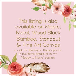 May include: A pink background with gold text that reads "This listing is also available on Maple, Metal, Wood Block Bamboo, Standout & Fine Art Canvas *Look for the link to these options in this items details or in my "Ready to Hang" section". The background is decorated with watercolor flowers and feathers.