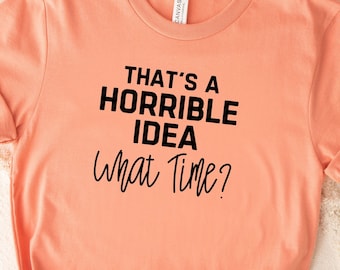 That's a Horrible Idea, What Time?  Women's T-shirt, Humorous Graphic, Tops and Tees, Shirt for the Adventurous Person, Fun Casual Wear