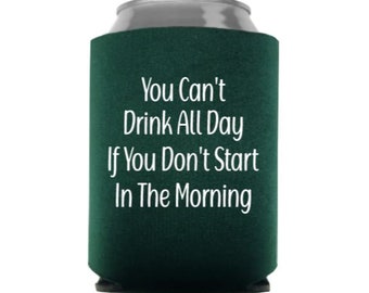 You Can't Drink All Day If You Don't Start in the Morning  Can Cooler - Funny Can Cooler - Gift - Stocking Stuffer