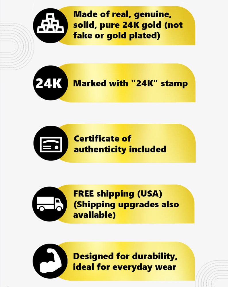May include: Five gold icons with black outlines and white text on a white background. The icons represent a stack of gold bars, the number 24K, a certificate, a delivery truck, and a bicep. The text reads: Made of real, genuine, solid, pure 24K gold (not fake or gold plated), Marked with "24K" stamp, Certificate of authenticity included, FREE shipping (USA) (Shipping upgrades also available), Designed for durability, ideal for everyday wear.