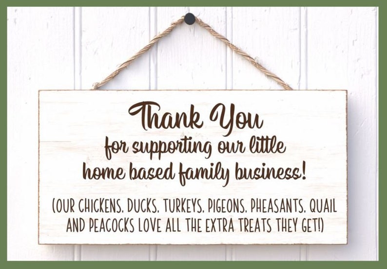 May include: White wooden sign with brown text that reads "Thank You for supporting our little home based family business! (OUR CHICKENS. DUCKS. TURKEYS. PIGEONS. PHEASANTS. QUAIL AND PEACOCKS LOVE ALL THE EXTRA TREATS THEY GET!)"