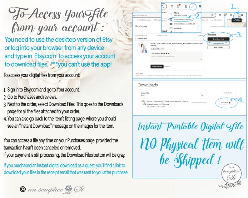 May include: A graphic with instructions on how to access digital files purchased on Etsy. The graphic includes a screenshot of the Etsy website showing the "Purchases" and "Downloads" sections. The text reads "To Access Your File from your account: You need to use the desktop version of Etsy or log into your browser from any device and type in Etsy.com to access your account to download files, *** you can't use the app!"  The graphic also includes the text "Instant Printable Digital File NO Physical Item will be Shipped!"
