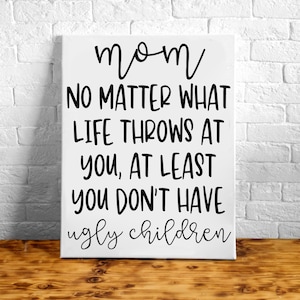 Mom Sign - Mom No Matter What Life Throws At You At Least You Don&#39;t Have Ugly Children Sign - Sign For Mom - Mothers Day Gift - Funny Sign