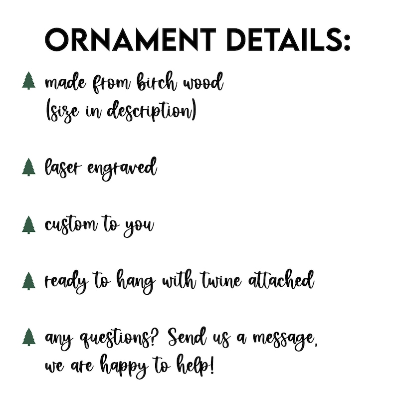 May include: A list of details about a wooden ornament. The ornament is made from birch wood, laser engraved, and custom to you. It comes ready to hang with twine attached. The text also includes a message to contact the seller with any questions.