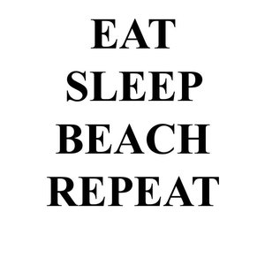 May include: Black and white text graphic that reads "Eat Sleep Beach Repeat".