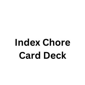 May include: A white rectangular card featuring the black text Index Chore Card Deck centered in the middle. The text is written in a clean, sans-serif font, with the words Index Chore on the top line and Card Deck on the bottom line.