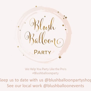 May include: A logo for a business called "Blush Balloon Party" with a pink and white watercolor circle and gold lettering. The text "We Help You Party Like the Pro's #Blushballoonparty" is below the logo. The text "Keep us to date with us @blushballoonpartyshop See our local work @blushballoonevents" is below the text.