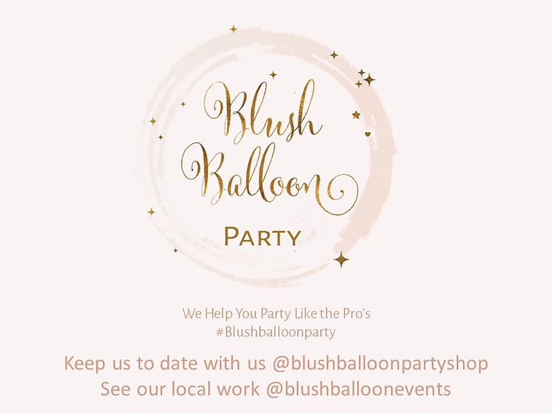 May include: A logo for a business called "Blush Balloon Party" with a pink and white watercolor circle and gold lettering. The text "We Help You Party Like the Pro's #Blushballoonparty" is below the logo. The text "Keep us to date with us @blushballoonpartyshop See our local work @blushballoonevents" is below the text.