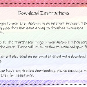 May include: Download instructions for Etsy purchases.  Login to your Etsy account in an internet browser. The Etsy app does not have a way to download purchased PDFs. Go to the "Purchases" page in your account. Then scroll to the order. There will be an option to download your files. Etsy will also send an automated email with download links. If you have any trouble downloading, please message me via Etsy for assistance.