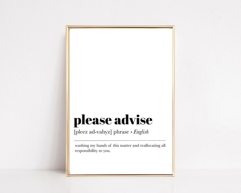 May include: A printable wall art design with a black and white definition of the phrase "please advise". The definition is "washing my hands of this matter and reallocating all responsibility to you."