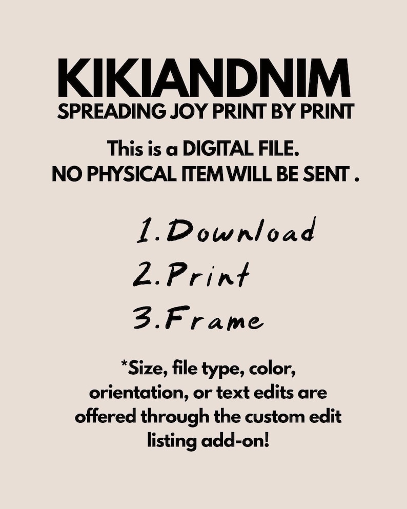 Op de afbeelding: Een digitale bestandsinformatiegrafiek met een lichtbeige achtergrond en zwarte tekst. Er staat KIKIANDNIM SPREADING JOY PRINT BY PRINT. This is a DIGITAL FILE. NO PHYSICAL ITEM WILL BE SENT. 1. Download 2. Print 3. Frame. Aanpassingen zijn mogelijk via een add-on.