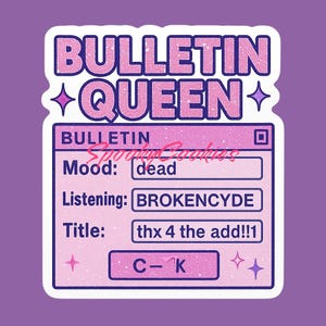 May include: A pink and white sticker with the text "BULLETIN QUEEN" in a glittery font. The sticker features a computer window with the text "BULLETIN" at the top, and the following text in the fields below: "Mood: dead", "Listening: BROKENCYDE", "Title: thx 4 the add!!1". The sticker also features a pink button with the text "C-K" in a glittery font.