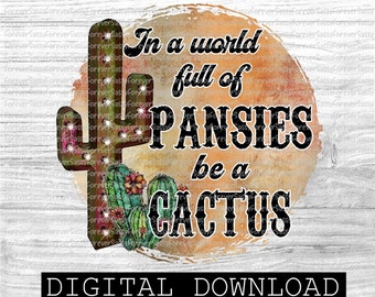 In a World full of Pansies, Be a Cactus, Cactus design, Digital Download, Png