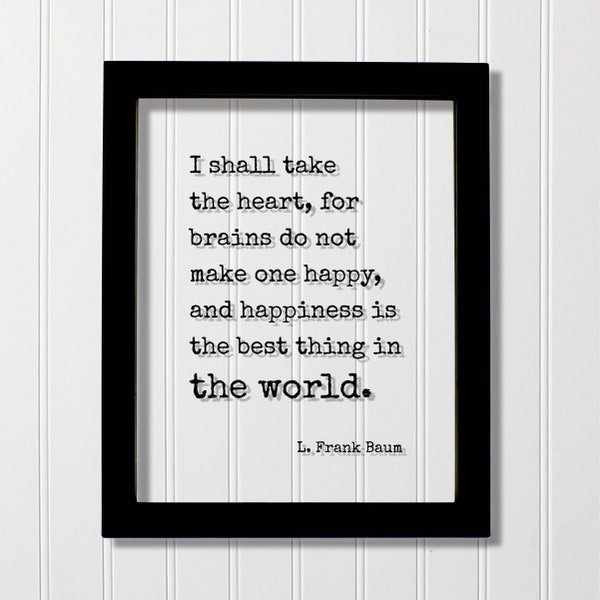 L. Frank Baum - I shall take the heart, for brains do not make one happy and happiness is the best thing in the world