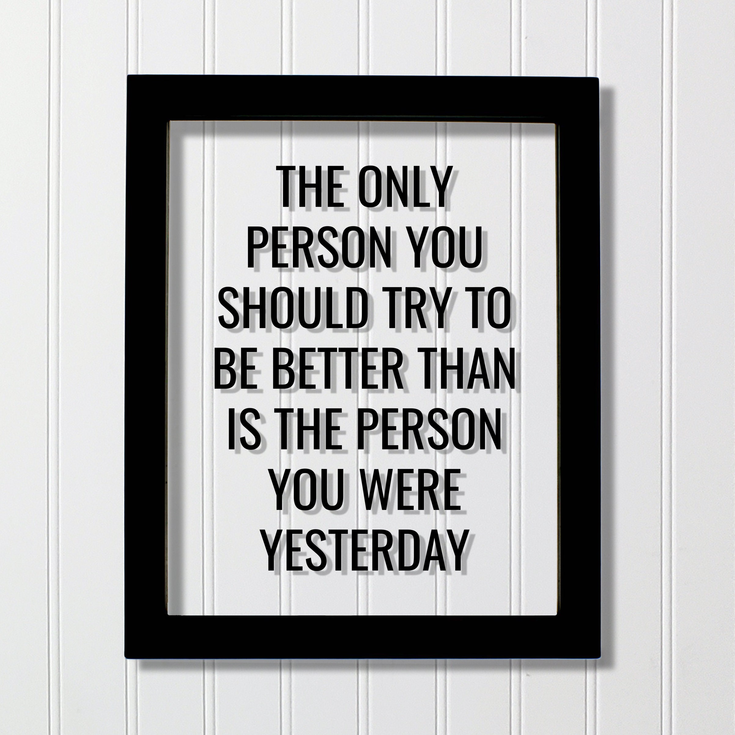 You should try this. Be better than you were yesterday. The only person you should try to be better than. Better than you. You should be better.