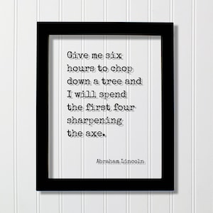 May include: A black framed print with a white background and black text. The text reads: "Give me six hours to chop down a tree and I will spend the first four sharpening the axe." The text is attributed to Abraham Lincoln.