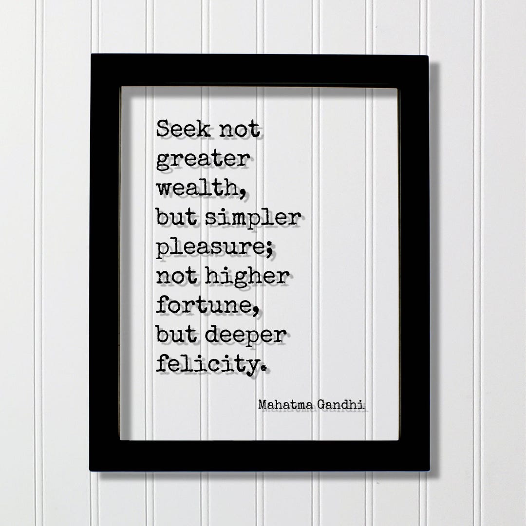 Mahatma Gandhi Quote - Seek Not Greater Wealth but Simpler Pleasure Not ...