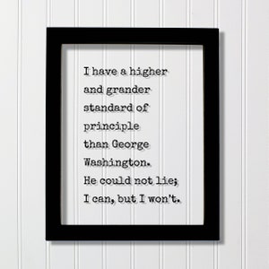 I have a higher standard of principle than George Washington He could not lie I can but I won’t - Honesty Honor Truth Quote