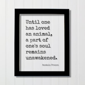 Anatole France Quote - Until one has loved an animal a part of one&#39;s soul remains unawakened. Pets Dog Cat Veterinarian Gift Memorial Memory