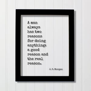 May include: A black rectangular frame containing a white print with the black typewriter-style text: A man always has two reasons for doing anything: a good reason and the real reason. The quote is attributed to J. P. Morgan at the bottom right.