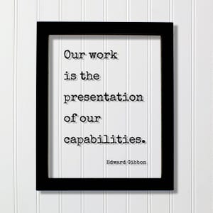May include: A black rectangular frame containing a white print with the black typewriter-style text: Our work is the presentation of our capabilities. Edward Gibbon. The lettering features a subtle drop shadow effect against the white background.